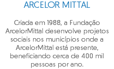 ARCELOR MITTAL Criada em 1988, a Fundação ArcelorMittal desenvolve projetos sociais nos municípios onde a ArcelorMittal está presente, beneficiando cerca de 400 mil pessoas por ano.