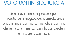VOTORANTIN SIDERURGIA Somos uma empresa que investe em negócios duradouros e estamos comprometidos com o desenvolvimento das localidades em que atuamos.