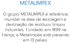 METALIMPEX O grupo METALIMPEX é referência mundial na área de reciclagem e destinação de resíduos limpos industriais. Fundado em 1899 na França, a Metalimpex está presente em 13 países.
