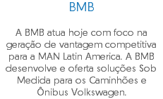 BMB A BMB atua hoje com foco na geração de vantagem competitiva para a MAN Latin America. A BMB desenvolve e oferta soluções Sob Medida para os Caminhões e Ônibus Volkswagen.